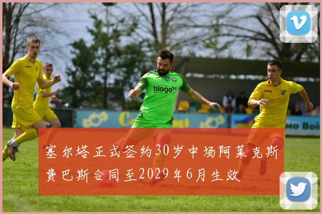 塞尔塔正式签约30岁中场阿莱克斯费巴斯合同至2029年6月生效