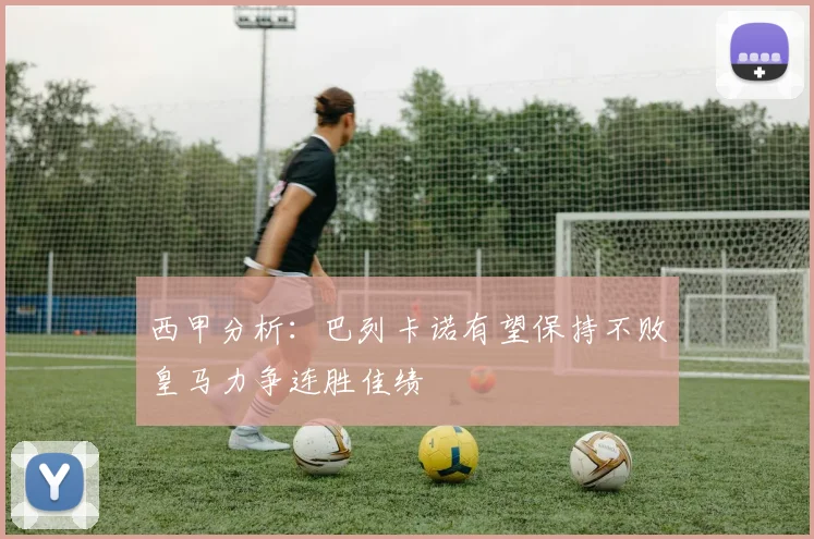 西甲分析:巴列卡诺有望保持不败皇马力争连胜佳绩