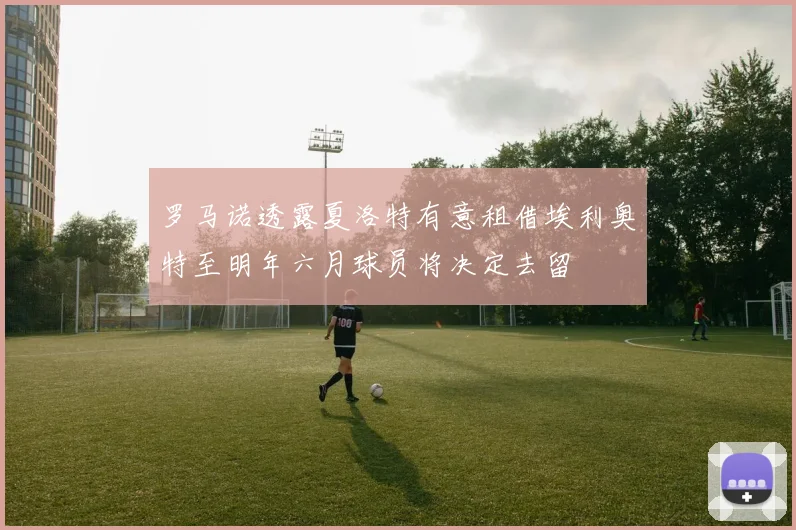 罗马诺透露夏洛特有意租借埃利奥特至明年六月球员将决定去留