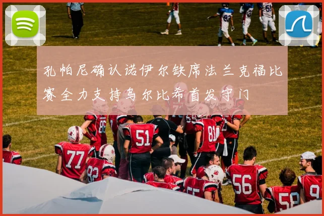 孔帕尼确认诺伊尔缺席法兰克福比赛全力支持乌尔比希首发守门