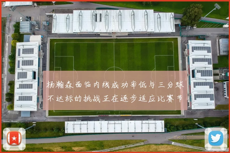 杨瀚森面临内线成功率低与三分球不达标的挑战正在逐步适应比赛节奏