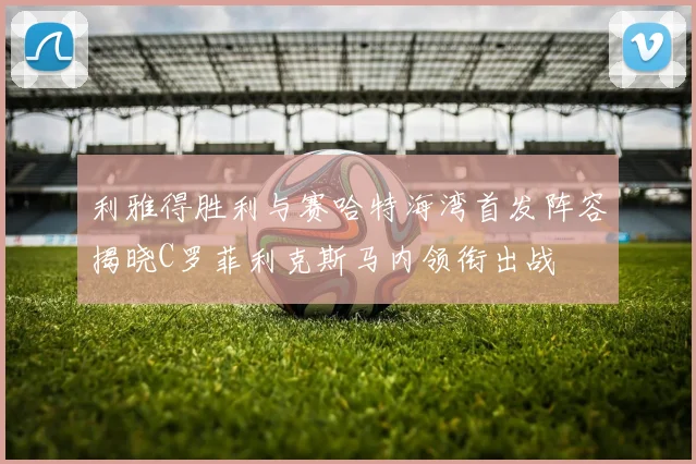 利雅得胜利与赛哈特海湾首发阵容揭晓C罗菲利克斯马内领衔出战