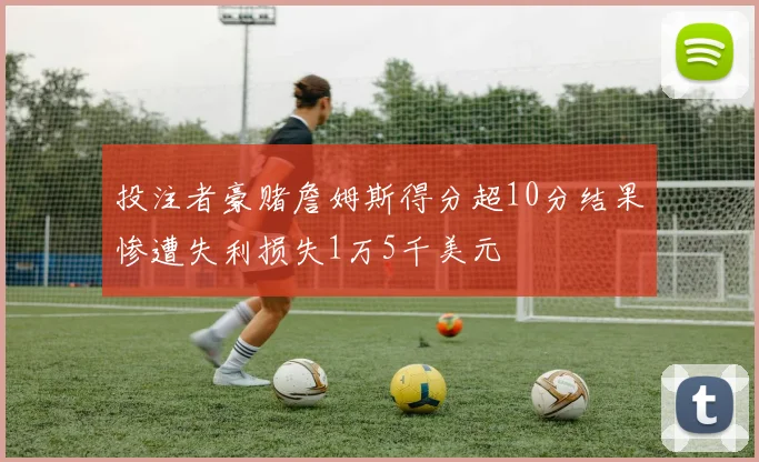 投注者豪赌詹姆斯得分超10分结果惨遭失利损失1万5千美元