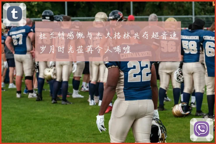 杜兰特感慨与杰夫格林共存超音速岁月时光荏苒令人唏嘘