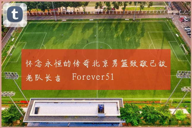 怀念永恒的传奇北京男篮致敬已故老队长吉喆Forever51