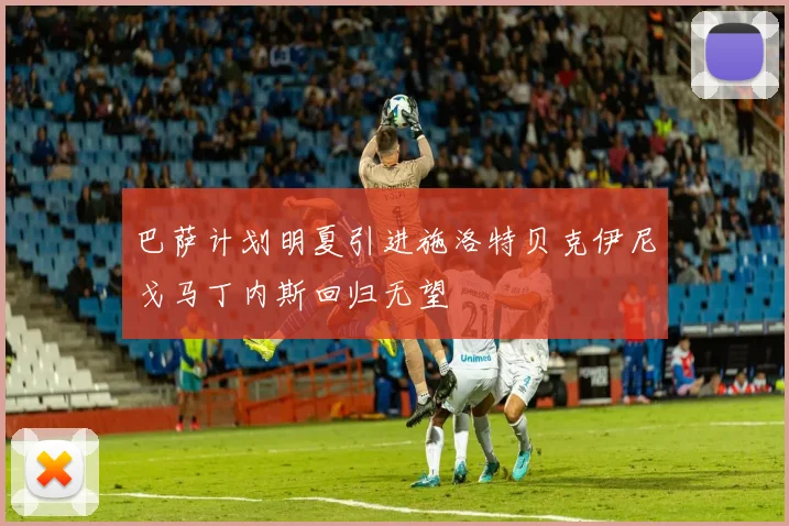巴萨计划明夏引进施洛特贝克伊尼戈马丁内斯回归无望
