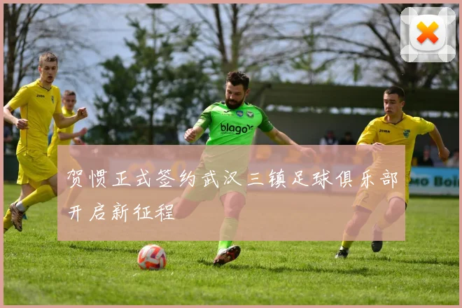 贺惯正式签约武汉三镇足球俱乐部开启新征程