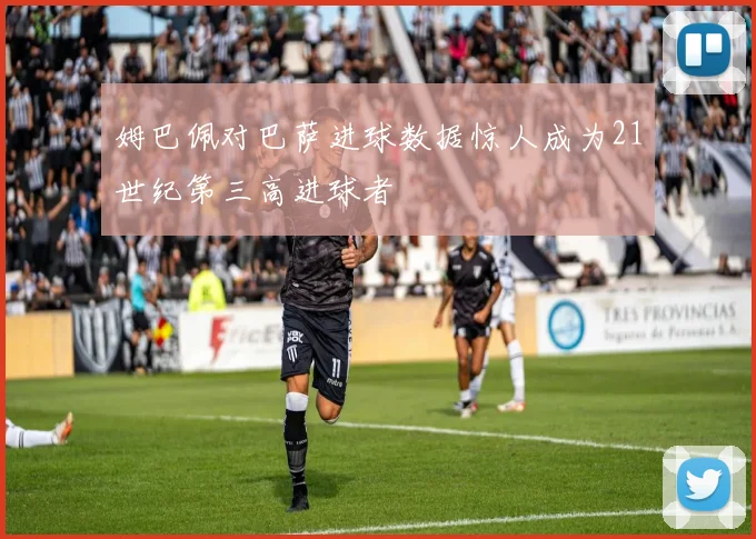 姆巴佩对巴萨进球数据惊人成为21世纪第三高进球者