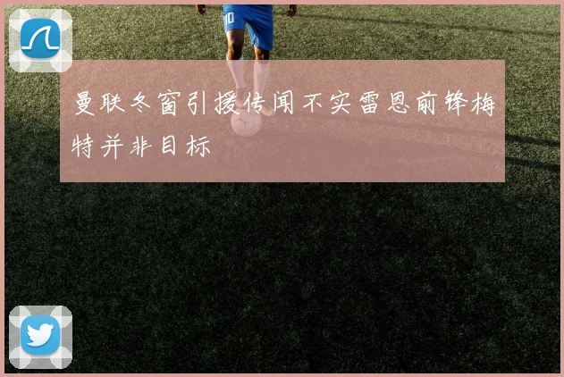 曼联冬窗引援传闻不实雷恩前锋梅特并非目标