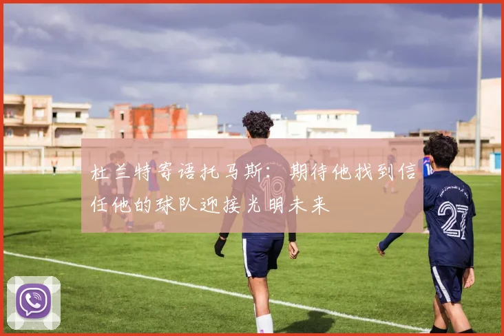 杜兰特寄语托马斯:期待他找到信任他的球队迎接光明未来