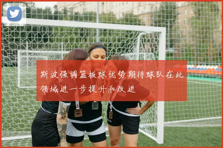 斯波强调篮板球优势期待球队在此领域进一步提升和改进