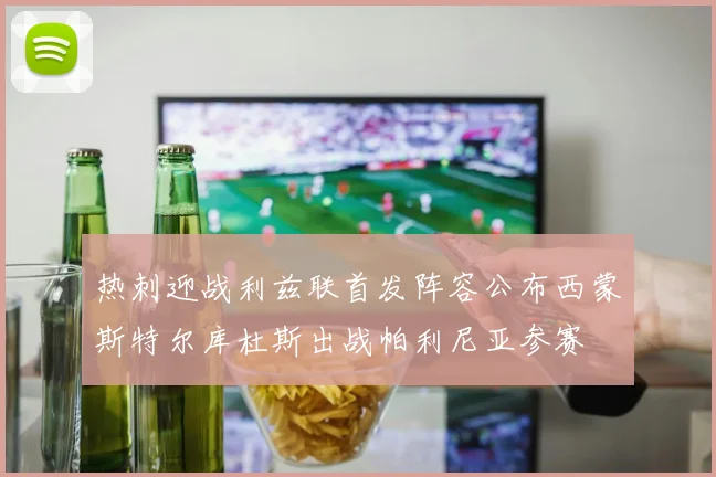 热刺迎战利兹联首发阵容公布西蒙斯特尔库杜斯出战帕利尼亚参赛