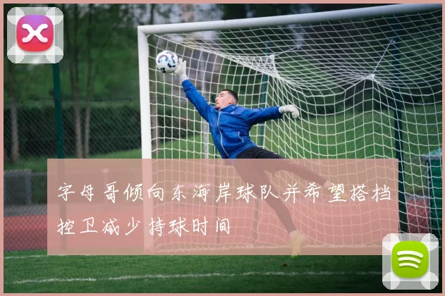 字母哥倾向东海岸球队并希望搭档控卫减少持球时间