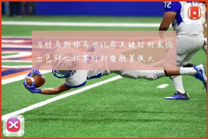 马特乌斯称乌尔比希关键时刻表现出色拜仁杯赛对科隆胜算很大