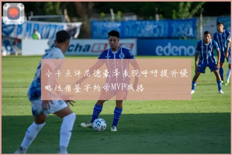 小卡点评尼德豪泽表现呼吁提升侵略性借鉴字约帝MVP风格