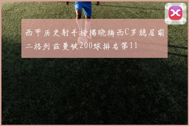 西甲历史射手榜揭晓梅西C罗稳居前二格列兹曼破200球排名第11