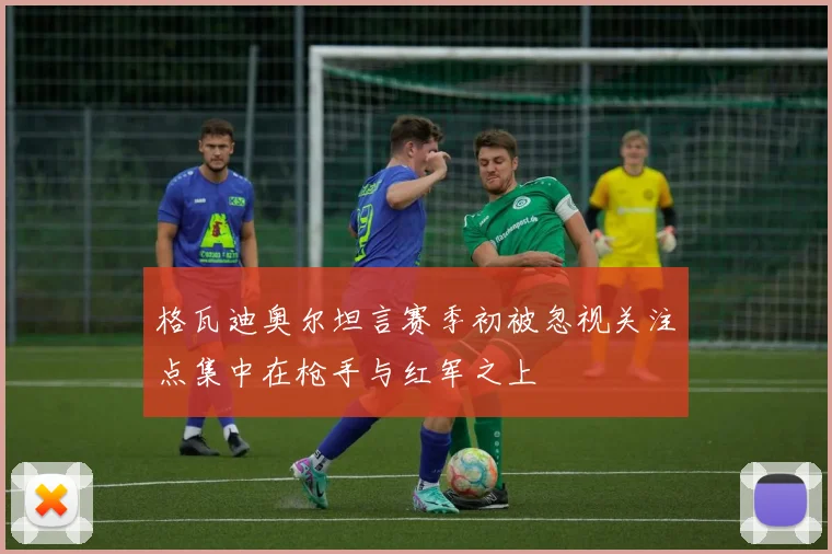 格瓦迪奥尔坦言赛季初被忽视关注点集中在枪手与红军之上