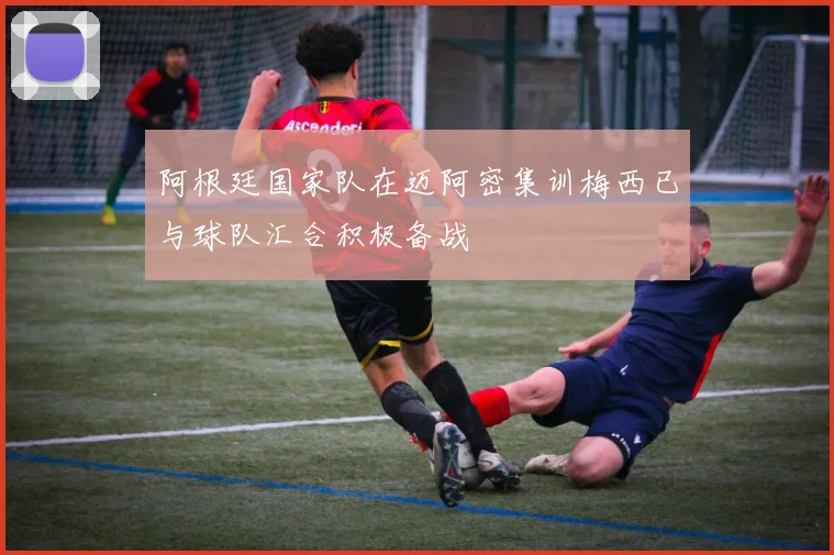 阿根廷国家队在迈阿密集训梅西已与球队汇合积极备战