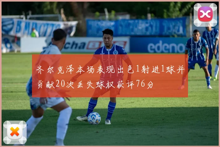齐尔克泽本场表现出色1射进1球并贡献20次丢失球权获评76分