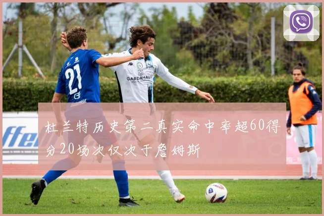 杜兰特历史第二真实命中率超60得分20场次仅次于詹姆斯