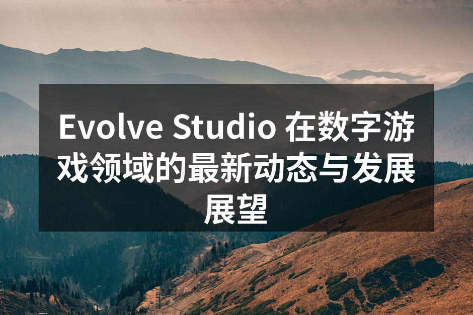 Evolve Studio 在数字游戏领域的最新动态与发展展望