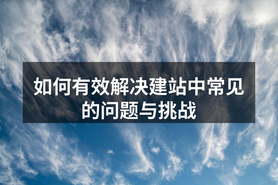 如何有效解决建站中常见的问题与挑战