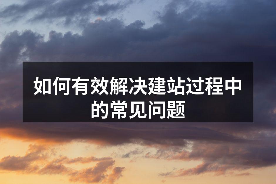 如何有效解决建站过程中的常见问题